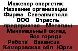 Инженер-энергетик › Название организации ­ Фирма "Севзапметалл", ООО › Отрасль предприятия ­ Металлы › Минимальный оклад ­ 65 000 - Все города Работа » Вакансии   . Кемеровская обл.,Юрга г.